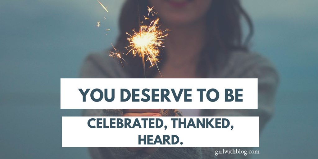 You deserve to be celebrated, thanked,