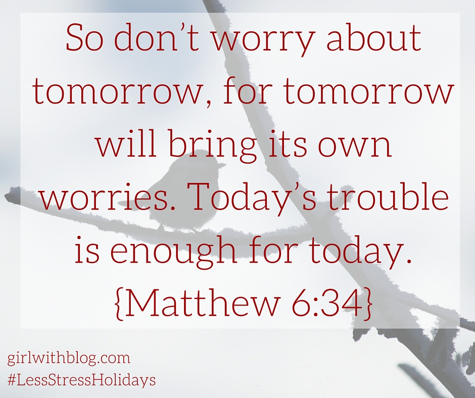So don’t worry about tomorrow, for tomorrow will bring its own worries. Today’s trouble is enough for today.Matthew 6-35 (1)